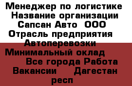 Менеджер по логистике › Название организации ­ Сапсан-Авто, ООО › Отрасль предприятия ­ Автоперевозки › Минимальный оклад ­ 60 077 - Все города Работа » Вакансии   . Дагестан респ.